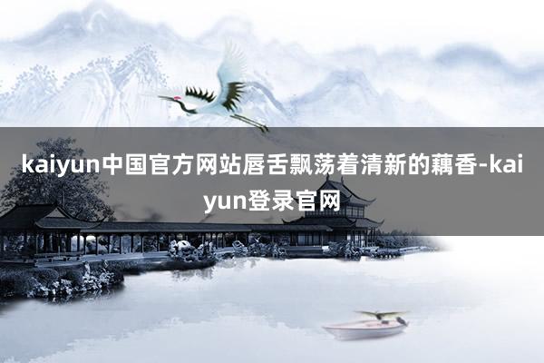 kaiyun中国官方网站唇舌飘荡着清新的藕香-kaiyun登录官网