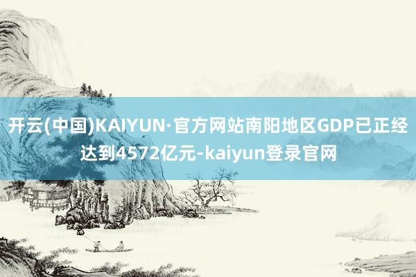 开云(中国)KAIYUN·官方网站南阳地区GDP已正经达到4572亿元-kaiyun登录官网