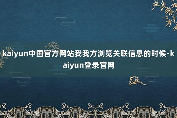 kaiyun中国官方网站我我方浏览关联信息的时候-kaiyun登录官网