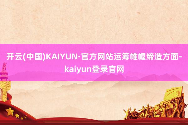 开云(中国)KAIYUN·官方网站　　运筹帷幄缔造方面-kaiyun登录官网