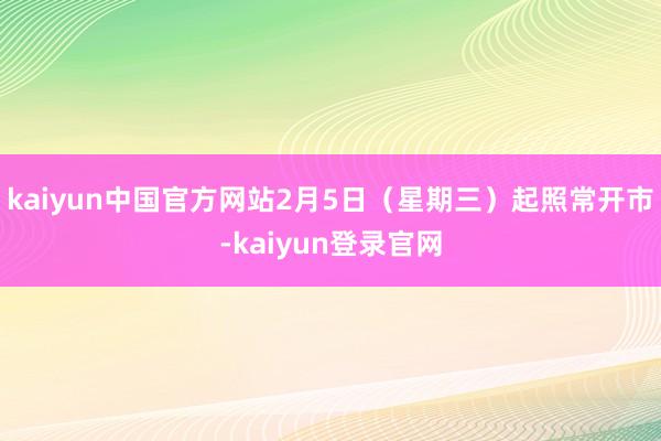 kaiyun中国官方网站2月5日（星期三）起照常开市-kaiyun登录官网