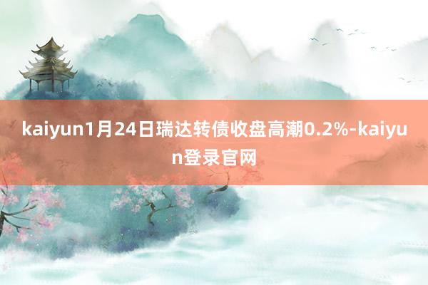 kaiyun1月24日瑞达转债收盘高潮0.2%-kaiyun登录官网