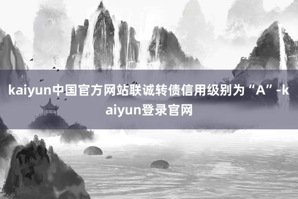kaiyun中国官方网站联诚转债信用级别为“A”-kaiyun登录官网