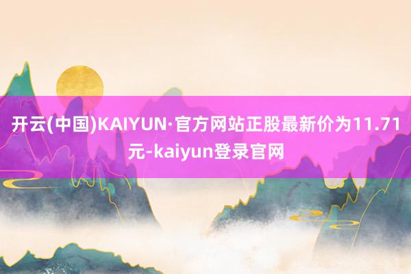 开云(中国)KAIYUN·官方网站正股最新价为11.71元-kaiyun登录官网