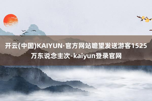 开云(中国)KAIYUN·官方网站瞻望发送游客1525万东说念主次-kaiyun登录官网