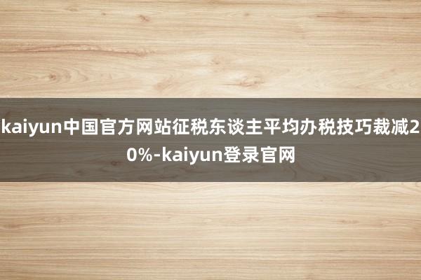 kaiyun中国官方网站征税东谈主平均办税技巧裁减20%-kaiyun登录官网