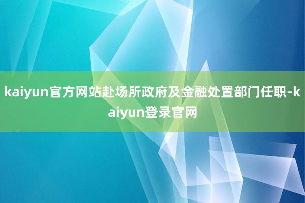 kaiyun官方网站赴场所政府及金融处置部门任职-kaiyun登录官网