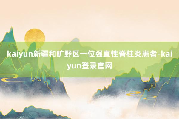kaiyun新疆和旷野区一位强直性脊柱炎患者-kaiyun登录官网