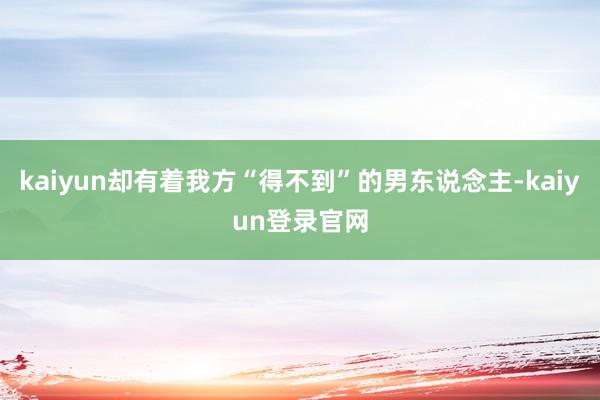 kaiyun却有着我方“得不到”的男东说念主-kaiyun登录官网