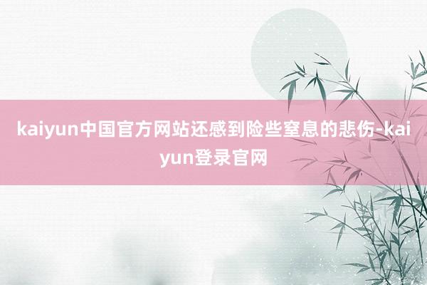kaiyun中国官方网站还感到险些窒息的悲伤-kaiyun登录官网