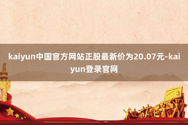 kaiyun中国官方网站正股最新价为20.07元-kaiyun登录官网