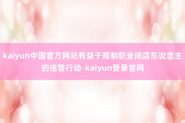 kaiyun中国官方网站有益于规制职业闭店东说念主的违警行动-kaiyun登录官网
