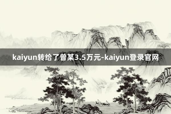 kaiyun转给了曾某3.5万元-kaiyun登录官网