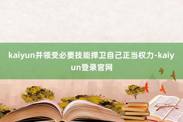 kaiyun并领受必要技能捍卫自己正当权力-kaiyun登录官网