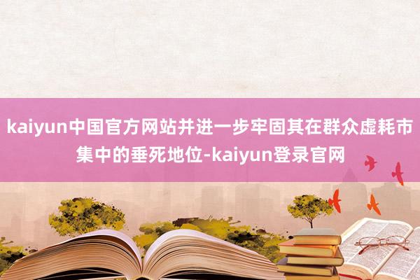 kaiyun中国官方网站并进一步牢固其在群众虚耗市集中的垂死地位-kaiyun登录官网