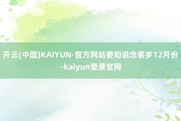开云(中国)KAIYUN·官方网站要知说念客岁12月份-kaiyun登录官网