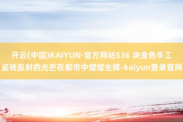 开云(中国)KAIYUN·官方网站536 块金色手工瓷砖反射的光芒在都市中熠熠生辉-kaiyun登录官网