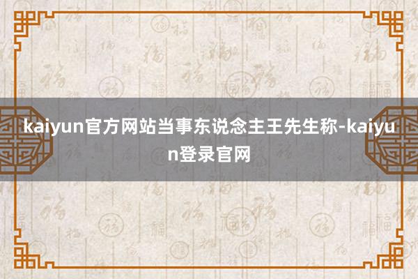 kaiyun官方网站　　当事东说念主王先生称-kaiyun登录官网