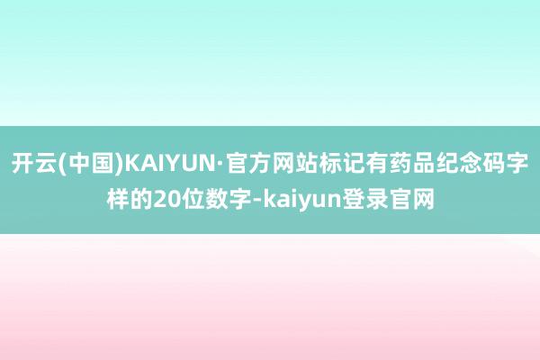 开云(中国)KAIYUN·官方网站标记有药品纪念码字样的20位数字-kaiyun登录官网