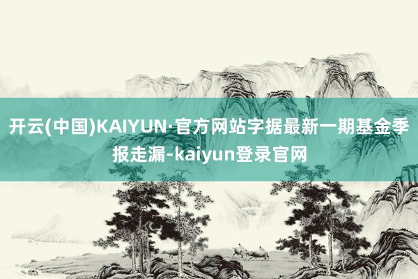 开云(中国)KAIYUN·官方网站字据最新一期基金季报走漏-kaiyun登录官网