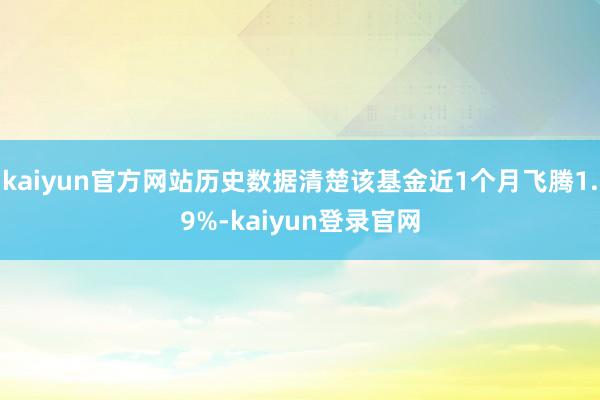 kaiyun官方网站历史数据清楚该基金近1个月飞腾1.9%-kaiyun登录官网