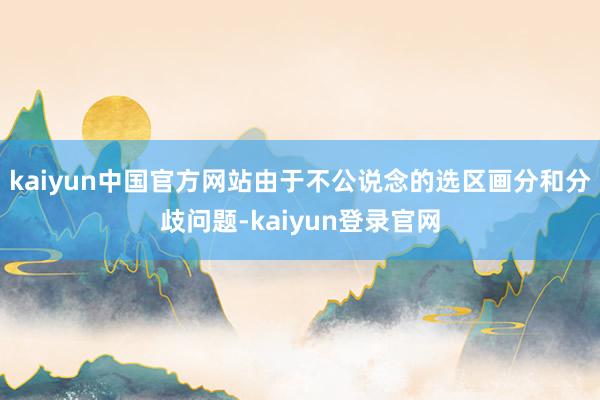 kaiyun中国官方网站由于不公说念的选区画分和分歧问题-kaiyun登录官网
