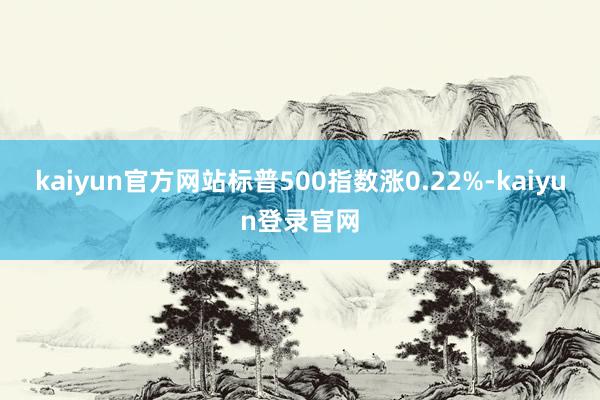 kaiyun官方网站标普500指数涨0.22%-kaiyun登录官网