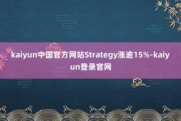 kaiyun中国官方网站Strategy涨逾15%-kaiyun登录官网