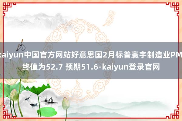 kaiyun中国官方网站好意思国2月标普寰宇制造业PMI终值为52.7 预期51.6-kaiyun登录官网