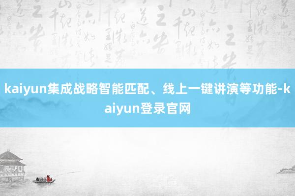 kaiyun集成战略智能匹配、线上一键讲演等功能-kaiyun登录官网