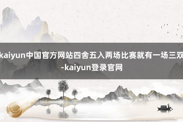kaiyun中国官方网站四舍五入两场比赛就有一场三双-kaiyun登录官网