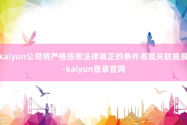 kaiyun公司将严格按照法律端正的条件表现关联施展-kaiyun登录官网