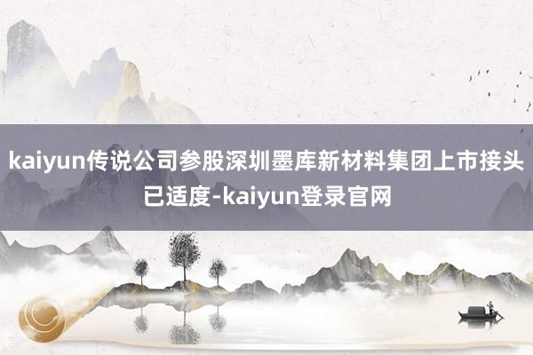 kaiyun传说公司参股深圳墨库新材料集团上市接头已适度-kaiyun登录官网