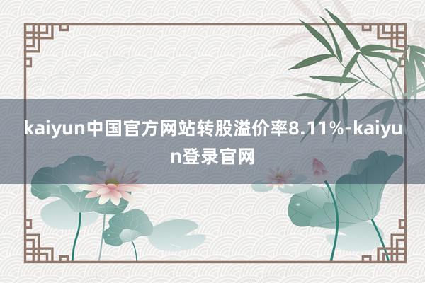 kaiyun中国官方网站转股溢价率8.11%-kaiyun登录官网