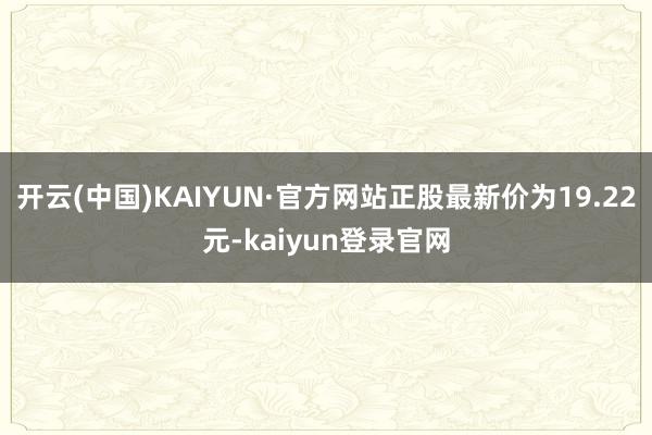 开云(中国)KAIYUN·官方网站正股最新价为19.22元-kaiyun登录官网
