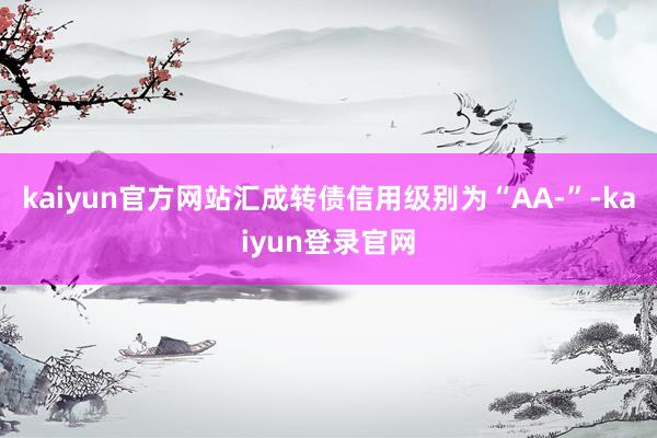 kaiyun官方网站汇成转债信用级别为“AA-”-kaiyun登录官网