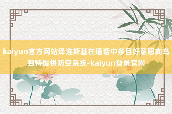 kaiyun官方网站泽连斯基在通话中条目好意思向乌独特提供防空系统-kaiyun登录官网