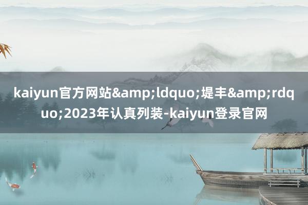 kaiyun官方网站&ldquo;堤丰&rdquo;2023年认真列装-kaiyun登录官网