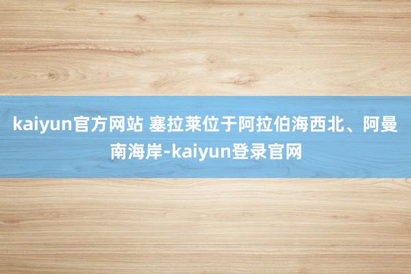 kaiyun官方网站 　　塞拉莱位于阿拉伯海西北、阿曼南海岸-kaiyun登录官网