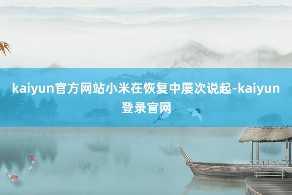 kaiyun官方网站小米在恢复中屡次说起-kaiyun登录官网