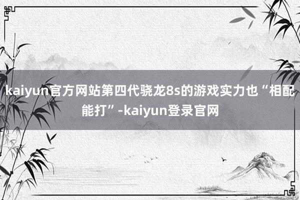 kaiyun官方网站第四代骁龙8s的游戏实力也“相配能打”-kaiyun登录官网