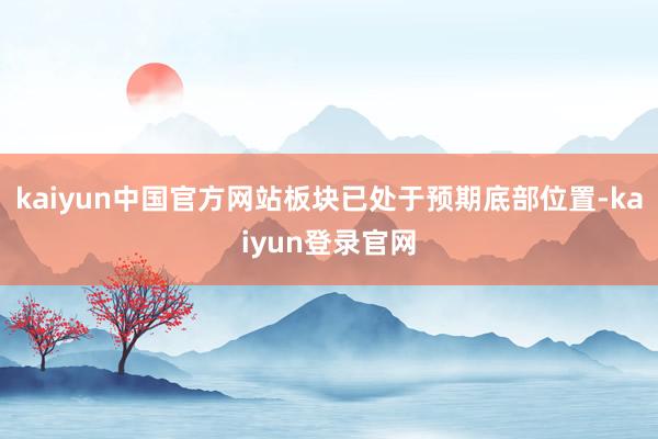 kaiyun中国官方网站板块已处于预期底部位置-kaiyun登录官网
