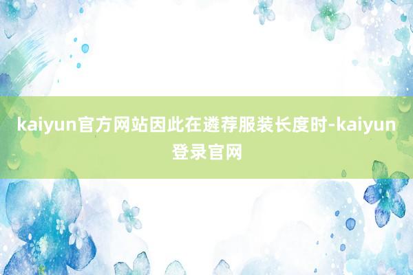 kaiyun官方网站因此在遴荐服装长度时-kaiyun登录官网