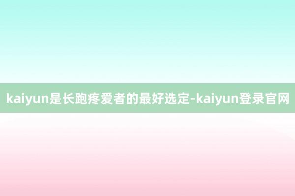 kaiyun是长跑疼爱者的最好选定-kaiyun登录官网