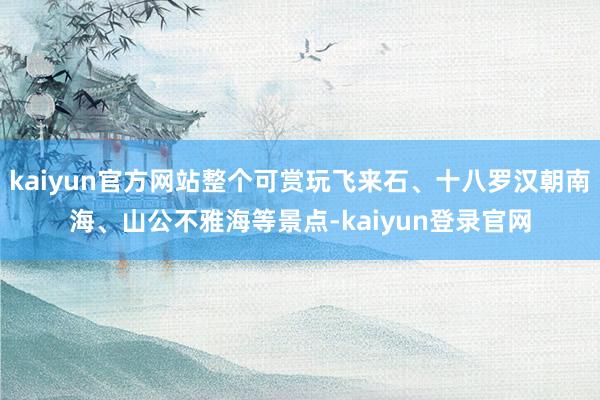 kaiyun官方网站整个可赏玩飞来石、十八罗汉朝南海、山公不雅海等景点-kaiyun登录官网