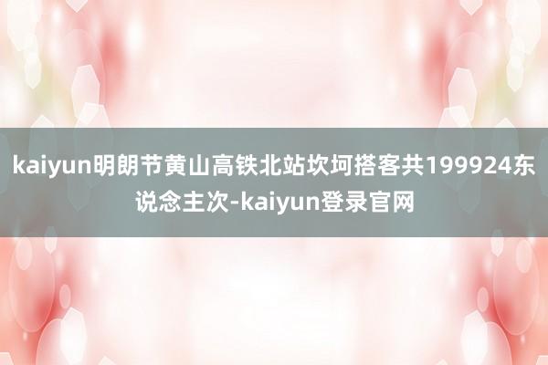 kaiyun明朗节黄山高铁北站坎坷搭客共199924东说念主次-kaiyun登录官网