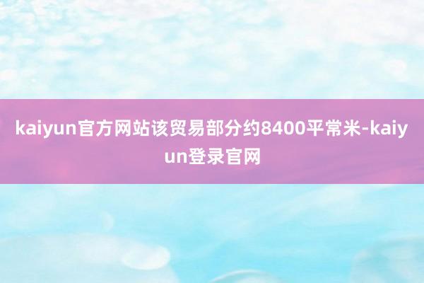 kaiyun官方网站该贸易部分约8400平常米-kaiyun登录官网