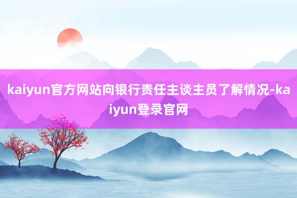 kaiyun官方网站向银行责任主谈主员了解情况-kaiyun登录官网