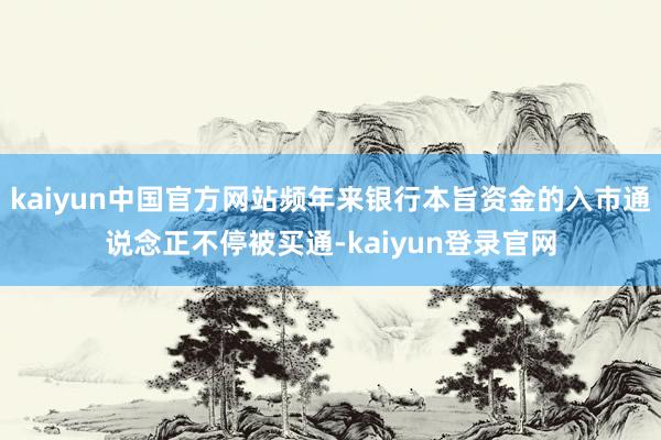 kaiyun中国官方网站频年来银行本旨资金的入市通说念正不停被买通-kaiyun登录官网