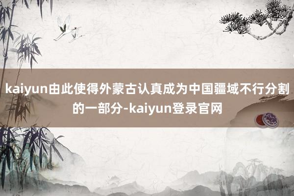 kaiyun由此使得外蒙古认真成为中国疆域不行分割的一部分-kaiyun登录官网